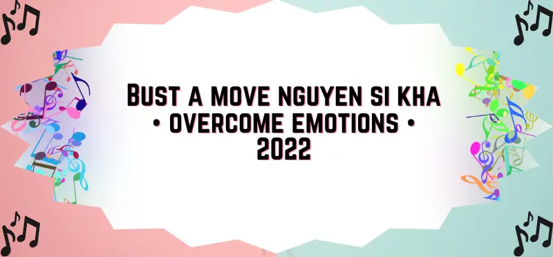 Bust a move nguyen si kha • overcome emotions • 2022